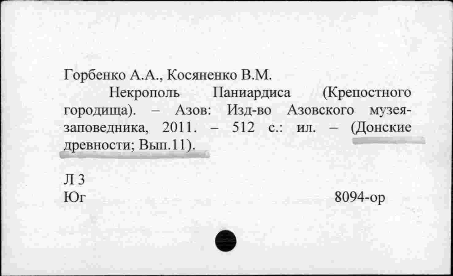 ﻿Горбенко А.А., Косяненко В.М.
Некрополь Паниардиса (Крепостного городища). - Азов: Изд-во Азовского музея-заповедника, 2011. - 512 с.: ил. - (Донские древности; Вып.11).
ЛЗ
Юг	8094-ор